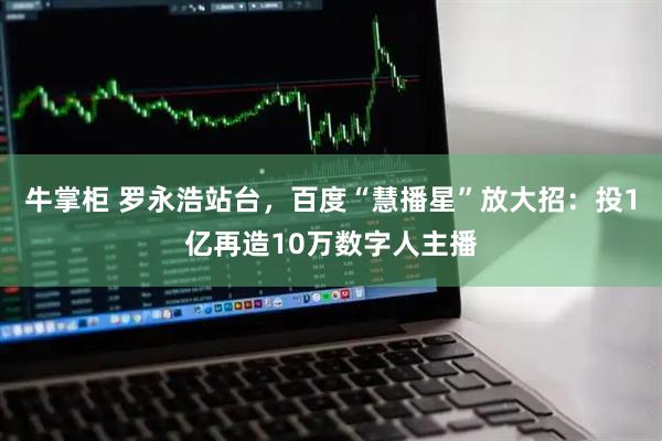 牛掌柜 罗永浩站台，百度“慧播星”放大招：投1亿再造10万数字人主播