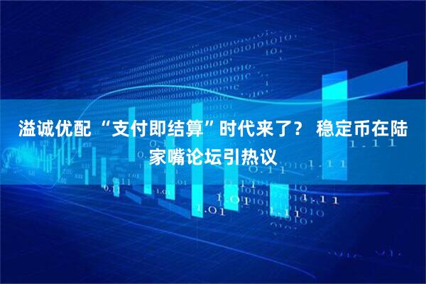 溢诚优配 “支付即结算”时代来了？ 稳定币在陆家嘴论坛引热议