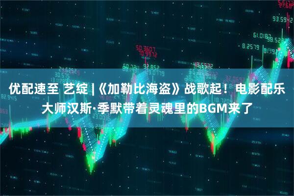 优配速至 艺绽 |《加勒比海盗》战歌起！电影配乐大师汉斯·季默带着灵魂里的BGM来了