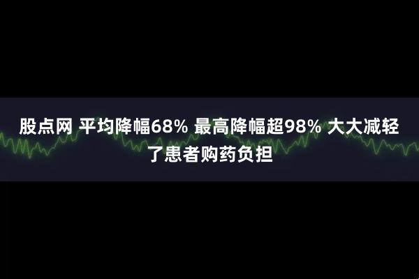 股点网 平均降幅68% 最高降幅超98% 大大减轻了患者购药负担