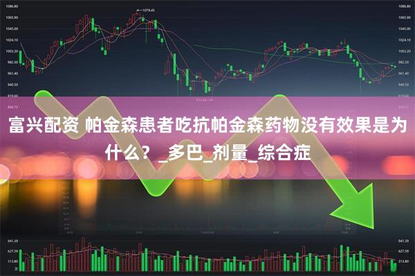 富兴配资 帕金森患者吃抗帕金森药物没有效果是为什么？_多巴_剂量_综合症