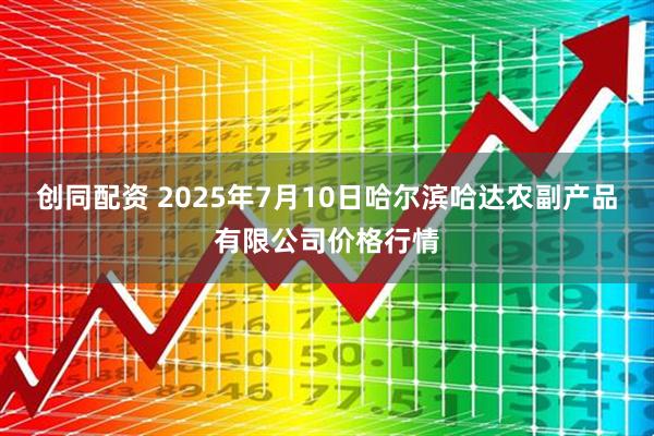 创同配资 2025年7月10日哈尔滨哈达农副产品有限公司价格行情