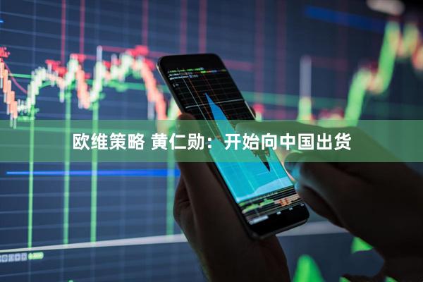 欧维策略 黄仁勋：开始向中国出货