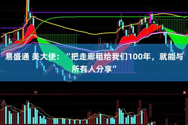 易盛通 美大使：“把走廊租给我们100年，就能与所有人分享”