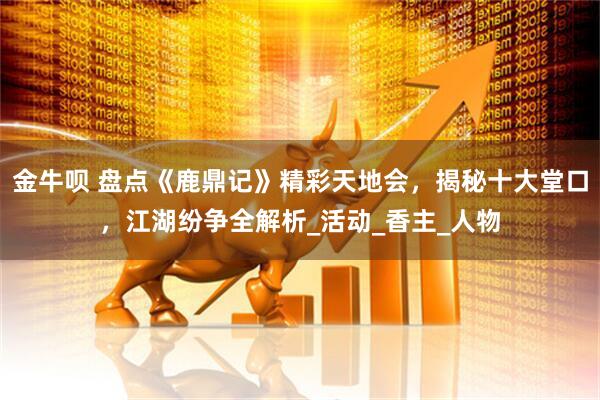 金牛呗 盘点《鹿鼎记》精彩天地会，揭秘十大堂口，江湖纷争全解析_活动_香主_人物