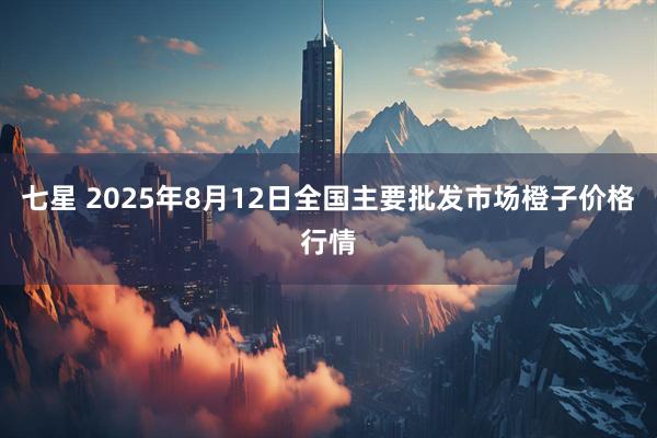 七星 2025年8月12日全国主要批发市场橙子价格行情