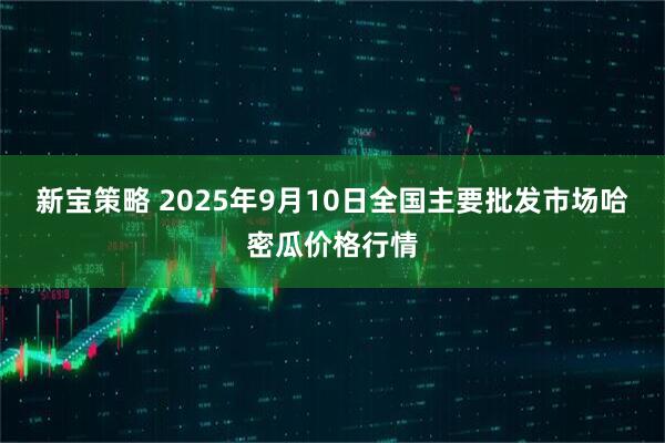 新宝策略 2025年9月10日全国主要批发市场哈密瓜价格行情