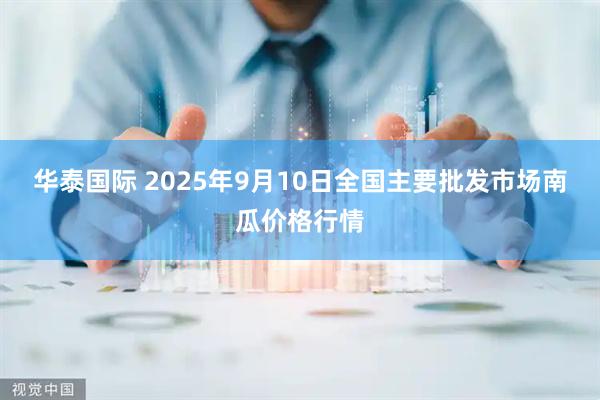 华泰国际 2025年9月10日全国主要批发市场南瓜价格行情
