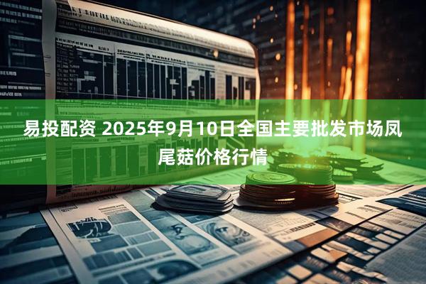 易投配资 2025年9月10日全国主要批发市场凤尾菇价格行情