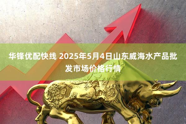 华锋优配快线 2025年5月4日山东威海水产品批发市场价格行情