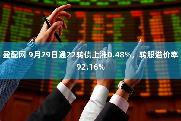 盈配网 9月29日通22转债上涨0.48%，转股溢价率92.16%