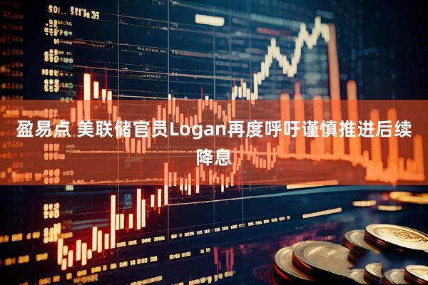 盈易点 美联储官员Logan再度呼吁谨慎推进后续降息