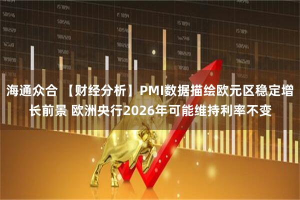 海通众合 【财经分析】PMI数据描绘欧元区稳定增长前景 欧洲央行2026年可能维持利率不变