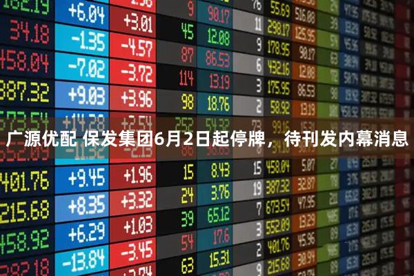 广源优配 保发集团6月2日起停牌，待刊发内幕消息