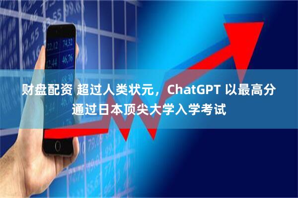 财盘配资 超过人类状元，ChatGPT 以最高分通过日本顶尖大学入学考试